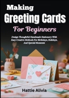 Making Greeting Cards For Beginners: Design Thoughtful Handmade Stationery With Easy Creative Methods For Birthdays, Holidays, And Special Moments B0GW2WYHFX Book Cover