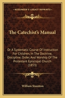 The Catechist's Manual: Or A Systematic Course Of Instruction For Children, In The Doctrine, Discipline, Order, And Worship Of The Protestant Episcopal Church 1165757648 Book Cover