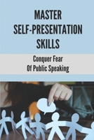 Master Self-Presentation Skills: Conquer Fear Of Public Speaking: Be A Confident Speaker B099BV5TYN Book Cover