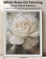 White Rose Oil Painting Cross Stitch Pattern: A Large Print Classic Floral Pattern with Easy-to-Follow Charts B0FX6SMJLX Book Cover