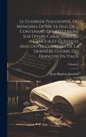 Le Guerrier Philosophe, Ou Mémoires De Mr. Le Duc De ..., Contenant Des Réflexions Sur Divers Caractères De L'amour Et Quelques Anecdotes Curieuses De ... François En Italie; Volume 1 1020987111 Book Cover