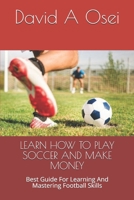 Learn How to Play Soccer and Make Money: Best Guide For Learning And Mastering Football Skills 1671482557 Book Cover