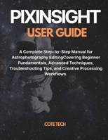 PIXINSIGHT USER GUIDE: A Complete Step-by-Step Manual for Astrophotography Editing Covering Beginner Fundamentals, Advanced Techniques, Troubleshooting Tips, and Creative Processing Workflows. B0FFN2Y6JW Book Cover
