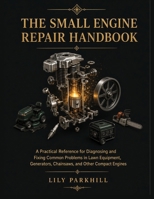 The Small Engine Repair Handbook: A Practical Reference for Diagnosing and Fixing Common Problems in Lawn Equipment, Generators, Chainsaws, and Other ... Mechanical Systems Engineering Library) B0HJP7H82H Book Cover