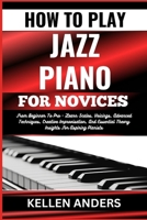 HOW TO PLAY JAZZ PIANO FOR NOVICES: From Beginner To Pro - Learn Scales, Voicings, Advanced Techniques, Creative Improvisation, And Essential Theory Insights For Aspiring Pianists B0CSBF855W Book Cover