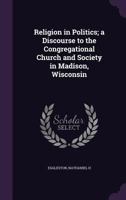 Religion in Politics; A Discourse to the Congregational Church and Society in Madison, Wisconsin 1341544184 Book Cover