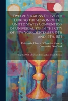 Twelve Sermons Delivered During the Session of the United States Convention of Universalists, in the City of New York, September 15Th and 16Th, 1853: ... With a Portrait of the Author of Each Sermon 1021729264 Book Cover