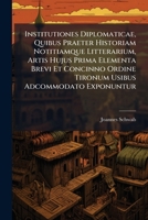 Institutiones Diplomaticae, Quibus Praeter Historiam Notitiamque Litterarium, Artis Hujus Prima Elementa Brevi Et Concinno Ordine Tironum Usibus Adcommodato Exponuntur 1246121999 Book Cover