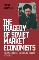The Tragedy of Soviet Market Economists: The Failed Quest to Civilise Russia, 1972–2022 1009736973 Book Cover