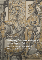 Picturing German Antiquity in the Age of Print: Art, Archaeology, and the Style All’Antica in Early Modern Augsburg (Visual and Material Culture, 1300-1700) 9048558891 Book Cover