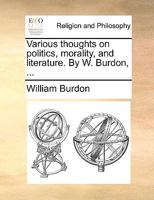 Various thoughts on politics, morality, and literature. By W. Burdon, ... 1245610988 Book Cover