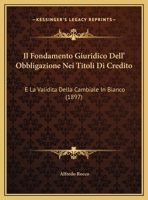 Il Fondamento Giuridico Dell' Obbligazione Nei Titoli Di Credito: E La Validita Della Cambiale In Bianco (1897) 1169583830 Book Cover