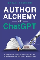 Author Alchemy With ChatGPT - A Beginner's Guide To Mastering the Art of Self-Publishing Books on Amazon KDP 1922531898 Book Cover