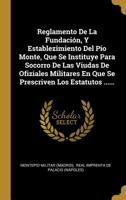 Reglamento De La Fundaci�n, Y Establezimiento Del Pio Monte, Que Se Instituye Para Socorro De Las Viudas De Ofiziales Militares En Que Se Prescriven Los Estatutos ...... 1011343878 Book Cover