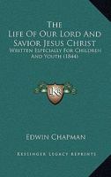 The Life Of Our Lord And Savior Jesus Christ: Written Especially For Children And Youth 1104497050 Book Cover