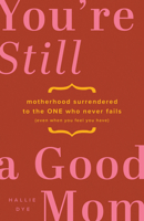 You're Still a Good Mom: Motherhood Surrendered to the One Who Never Fails (Even When You Feel You Have) 0802434614 Book Cover