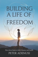 Building a Life of Freedom: Rise Above Limits in Faith, Finance, and Health B0FV7HD25H Book Cover