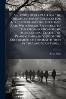 A Report Upon a Plan for the Organization of Colleges for Agriculture and the Mechanic Arts, With Special Reference to the Organization of the ... This Institution by the Land Scrip Fund, ... 1025186966 Book Cover