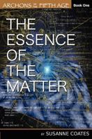 The Essence of the Matter: Archons of the Fifth Age 146359898X Book Cover
