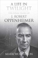 A Life in Twilight: The Final Years of J. Robert Oppenheimer 0312374402 Book Cover