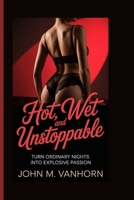 HOT, WET AND UNSTOPPABLE: Turn Ordinary Nights into Explosive Passion B0FR2PJXB4 Book Cover