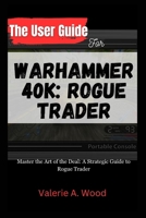 The User Guide for WARHAMMER 40k: ROGUE TRADER: Master the Art of the Deal: A Strategic Guide to Rogue Trader B0CR1C5HMJ Book Cover