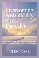 OVERCOMING POST INFIDELITY STRESS DISORDER: Healing After Betrayal, Regaining Emotional Balance, and Rebuilding Trust in Relationships B0GGJLZL3C Book Cover