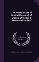 The Manufacture of Optical Glass and of Optical Systems: A War-time Problem 1279453966 Book Cover