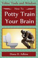 How to Potty Train Your Brain: Toltec Tools and Wisdom 1484867696 Book Cover