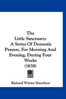 The Little Sanctuary: A Series of Domestic Prayers: For Morning and Evening, During Four Weeks: To Which Are Added Offices for Special Occasions 116722406X Book Cover
