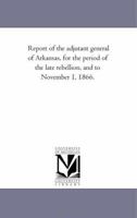 Report of the adjutant general of Arkansas, for the period of the late rebellion, and to November 1, 1866. 1425526586 Book Cover