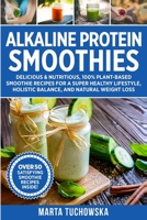 Alkaline Protein Smoothies: Delicious & Nutritious, 100% Plant-Based Smoothie Recipes for a Super Healthy Lifestyle, Holistic Balance, and Natural Weight Loss 108149008X Book Cover