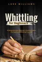 Whittling for Beginners: A Comprehensive Beginner's Guide to Learn the Realms of Whittling from A-Z 1088244521 Book Cover