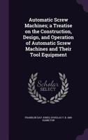 Automatic Screw Machines; a Treatise on the Construction, Design, and Operation of Automatic Screw Machines and Their Tool Equipment 1346686246 Book Cover