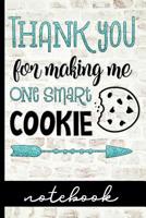 Thank You For Making Me One Smart Cookie Notebook: Great Teacher Gift To Share Your Appreciation - Blank Lined Writing Notebook With Cute Cover Design - Great For Taking Notes, Journaling And More! 1794250891 Book Cover