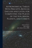 Astronomical Tables With Precepts, Both in English and Latin, for Computing the Places of the sun, Moon, Planets, and Comets 1019262044 Book Cover