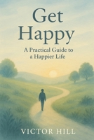 GET HAPPY: A Practical Guide To A Happier Life B0FDM7MDG9 Book Cover