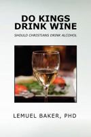 Do Kings Drink Wine: Should Christians Drink Alcohol 1469173980 Book Cover