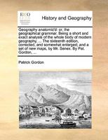 Geography anatomiz'd: or, the geographical grammar. Being a short and exact analysis of the whole body of modern geography, ... The sixteenth edition, ... new maps, by Mr. Senex. By Pat. Gordon, ... 114084797X Book Cover