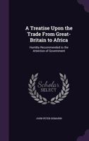 A Treatise Upon the Trade From Great-Britain to Africa: Humbly Recommended to the Attention of Government 1359158014 Book Cover