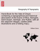 Hand-Book for the Vale of Clwyd; containing a topographical and historical description of the towns of Rhyl, Abergele, Saint Asaph, Denbigh, and ... [With illustrations and a folding map.] 1241306435 Book Cover