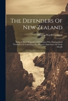 The Defenders Of New Zealand: Being A Short Biography Of Colonists Who Distinguished Themselves In Upholding Her Majesty's Supremacy In These Island 1022412639 Book Cover