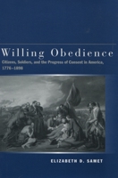 Willing Obedience: Citizens, Soldiers, and the Progress of Consent in America, 1776-1898 0804747253 Book Cover