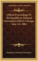 Official Proceedings Of The Republican National Convention Held At Chicago, June 3-6, 1884 0548298203 Book Cover