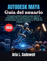 Autodesk Maya Guía del usuario: Una guía práctica paso a paso para el modelado 3D, la animación, el rigging, el renderizado, las herramientas y el flujo de trabajo creativo. (Spanish Edition) B0H4Q8S9JN Book Cover