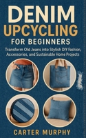 Denim Upcycling for Beginners: Transform Old Jeans into Stylish DIY Fashion, Accessories, and Sustainable Home Projects B0FYGP3L11 Book Cover