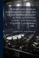 Report and Manual for Probation Officers of the Superior Court Acting as Juvenile Court: Los Angeles County, California, 1912 (Classic Reprint) 117164339X Book Cover