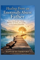 Healing From an Emotionally Absent Father: Overcoming the Father Wound, Rebuilding Self-Worth, and Learning to Form Healthy Relationships B0GS2N412D Book Cover