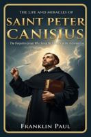 The life and miracles of saint Peter Canisius: The forgotten Jesuit who saved the church in the reformation B0G251JGRX Book Cover