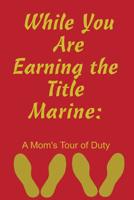 While You Are Earning the Title Marine: A Mom's Tour of Duty 1091208344 Book Cover